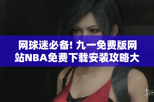 网球迷必备! 九一免费版网站NBA免费下载安装攻略大揭秘