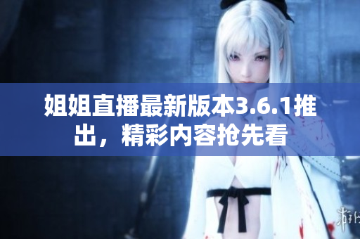 姐姐直播最新版本3.6.1推出，精彩内容抢先看