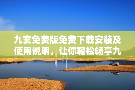 九玄免费版免费下载安装及使用说明，让你轻松畅享九玄奇趣之旅