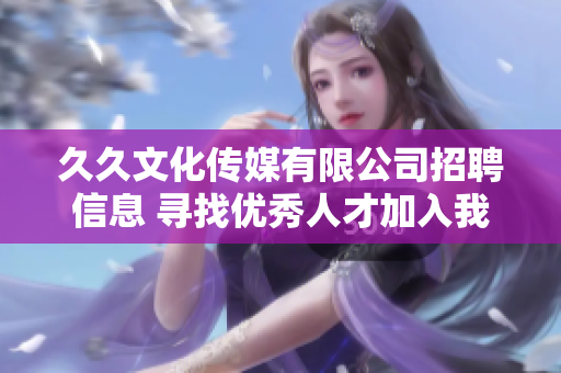 久久文化传媒有限公司招聘信息 寻找优秀人才加入我们团队!