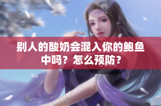 别人的酸奶会混入你的鲍鱼中吗？怎么预防？