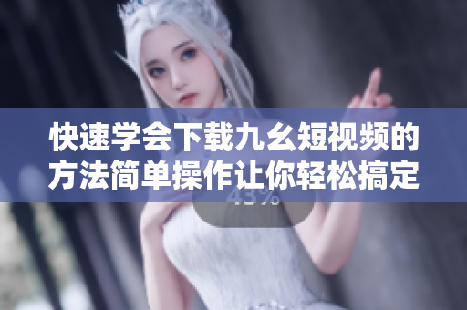 快速学会下载九幺短视频的方法简单操作让你轻松搞定