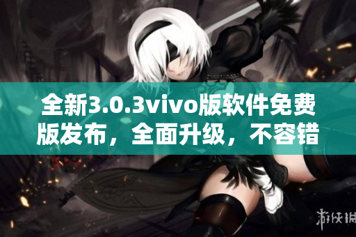 全新3.0.3vivo版软件免费版发布，全面升级，不容错过