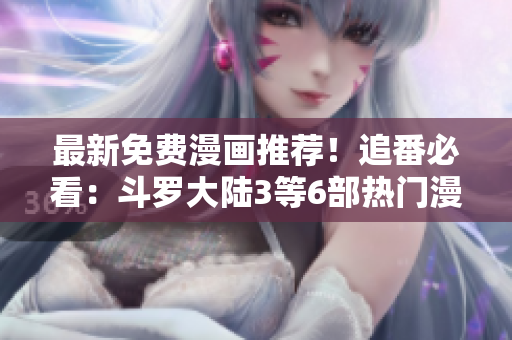 最新免费漫画推荐！追番必看：斗罗大陆3等6部热门漫画！