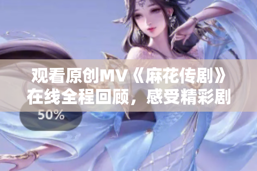 观看原创MV《麻花传剧》在线全程回顾，感受精彩剧情与动人旋律