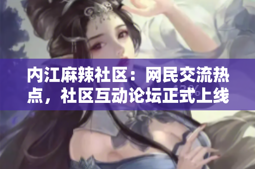 内江麻辣社区：网民交流热点，社区互动论坛正式上线