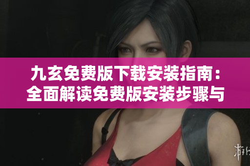 九玄免费版下载安装指南：全面解读免费版安装步骤与技巧