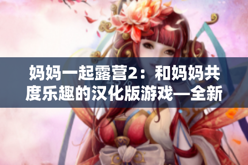 妈妈一起露营2：和妈妈共度乐趣的汉化版游戏—全新体验