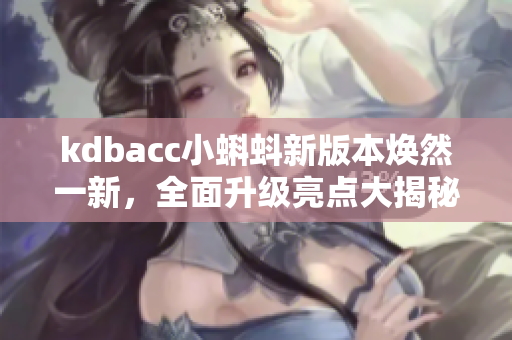 kdbacc小蝌蚪新版本焕然一新，全面升级亮点大揭秘