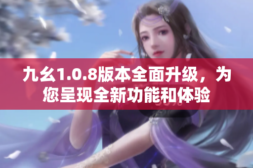 九幺1.0.8版本全面升级，为您呈现全新功能和体验