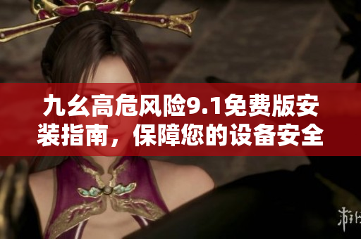 九幺高危风险9.1免费版安装指南，保障您的设备安全