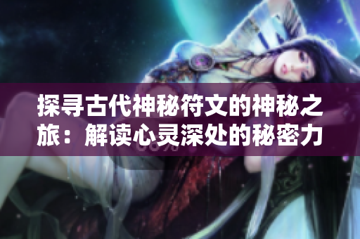 探寻古代神秘符文的神秘之旅：解读心灵深处的秘密力量
