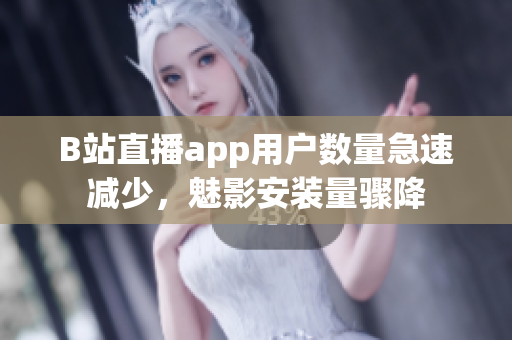 B站直播app用户数量急速减少，魅影安装量骤降