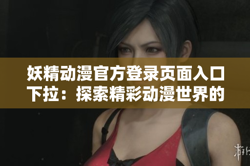妖精动漫官方登录页面入口下拉：探索精彩动漫世界的入口