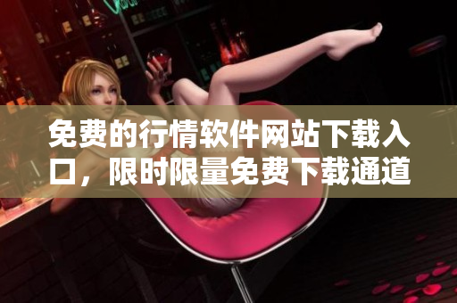 免费的行情软件网站下载入口，限时限量免费下载通道等你来抢！