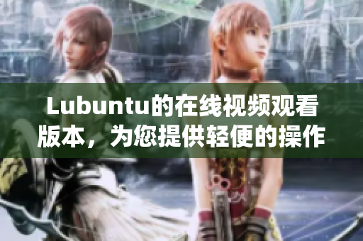 Lubuntu的在线视频观看版本，为您提供轻便的操作系统体验