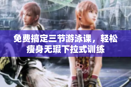免费搞定三节游泳课，轻松瘦身无瑕下拉式训练