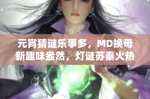 元宵猜谜乐事多，MD换母新趣味盎然，灯谜苏秦火热传统中，猜谜新风尚崭露头角