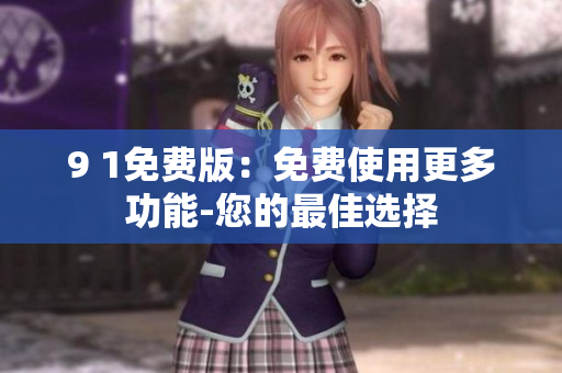9 1免费版：免费使用更多功能-您的最佳选择