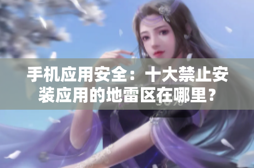 手机应用安全：十大禁止安装应用的地雷区在哪里？