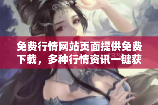 免费行情网站页面提供免费下载，多种行情资讯一键获取