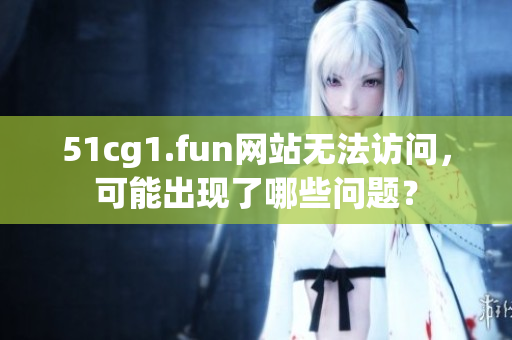 51cg1.fun网站无法访问，可能出现了哪些问题？