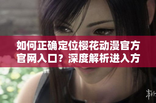 如何正确定位樱花动漫官方官网入口？深度解析进入方法