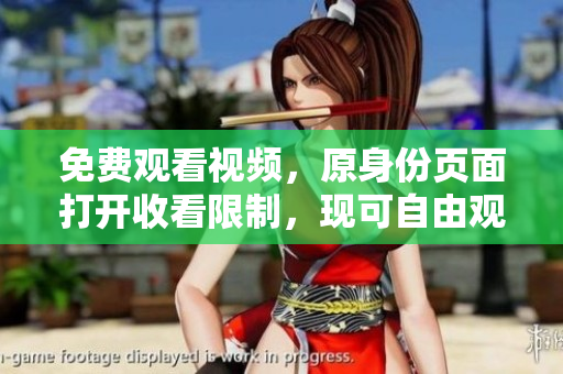 免费观看视频，原身份页面打开收看限制，现可自由观看