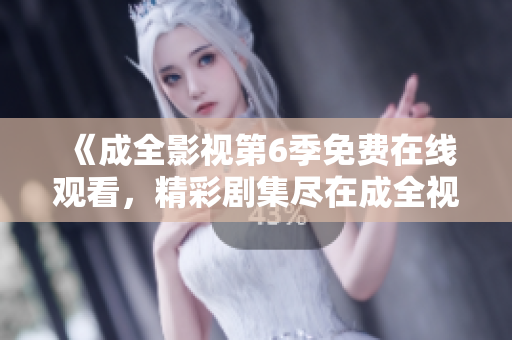 《成全影视第6季免费在线观看，精彩剧集尽在成全视频平台》
