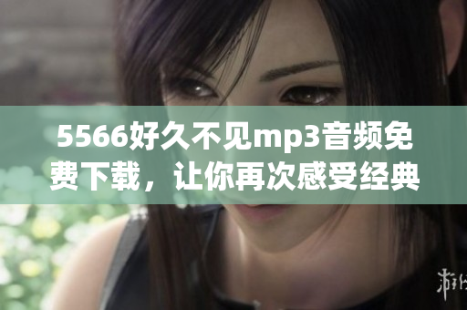 5566好久不见mp3音频免费下载，让你再次感受经典回忆