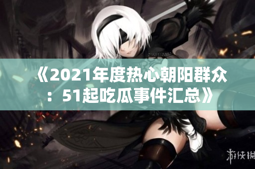 《2021年度热心朝阳群众：51起吃瓜事件汇总》