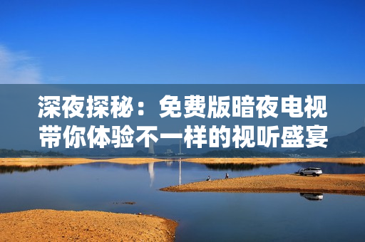 深夜探秘：免费版暗夜电视带你体验不一样的视听盛宴