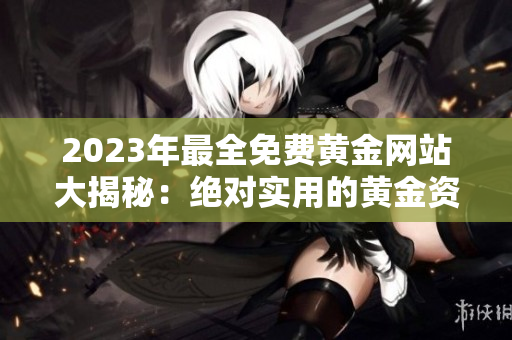 2023年最全免费黄金网站大揭秘：绝对实用的黄金资源集锦