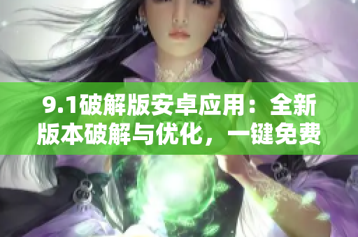 9.1破解版安卓应用：全新版本破解与优化，一键免费畅享最新功能