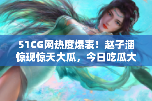 51CG网热度爆表！赵子涵惊现惊天大瓜，今日吃瓜大事件揭秘