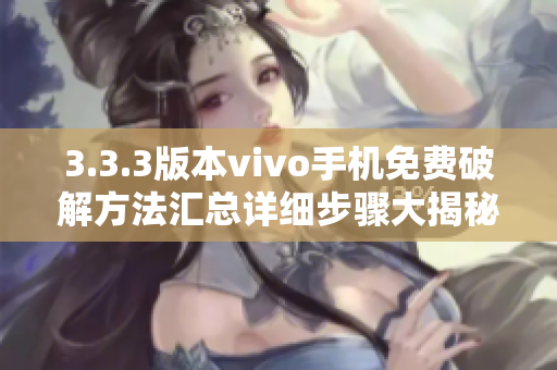 3.3.3版本vivo手机免费破解方法汇总详细步骤大揭秘