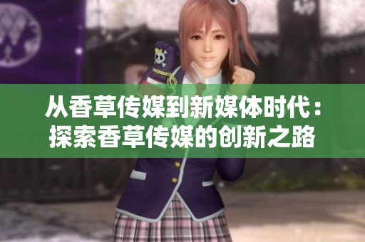 从香草传媒到新媒体时代：探索香草传媒的创新之路