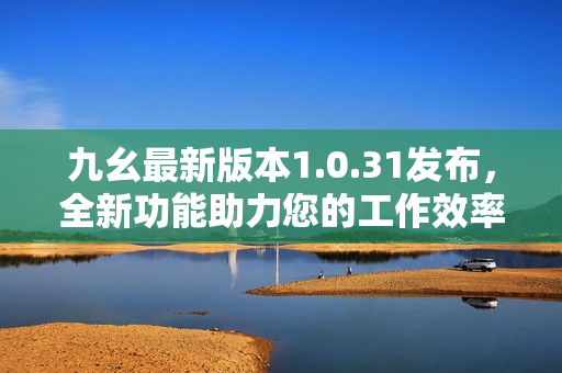 九幺最新版本1.0.31发布，全新功能助力您的工作效率提升