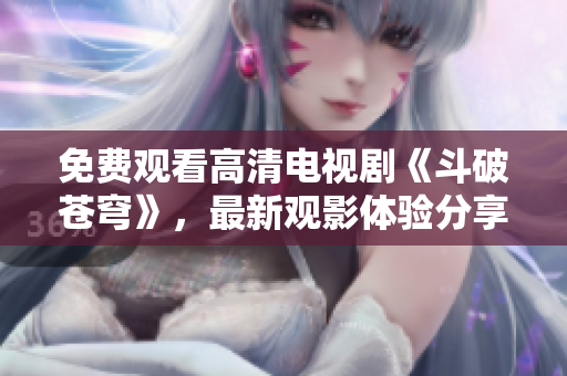 免费观看高清电视剧《斗破苍穹》，最新观影体验分享