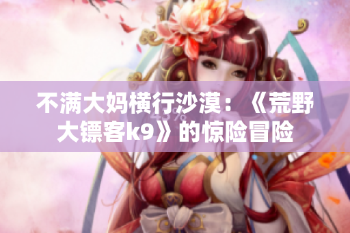 不满大妈横行沙漠：《荒野大镖客k9》的惊险冒险
