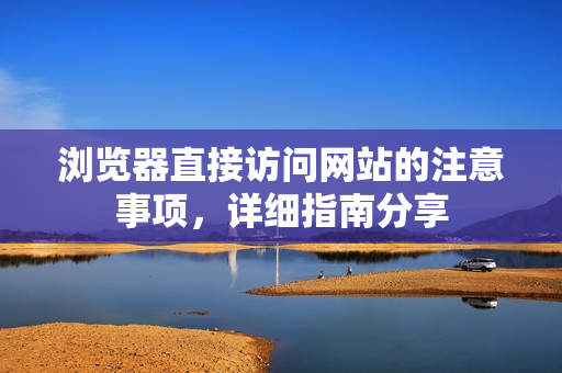 浏览器直接访问网站的注意事项，详细指南分享