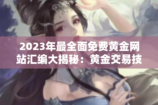 2023年最全面免费黄金网站汇编大揭秘：黄金交易技巧、市场分析、投资策略应有尽有