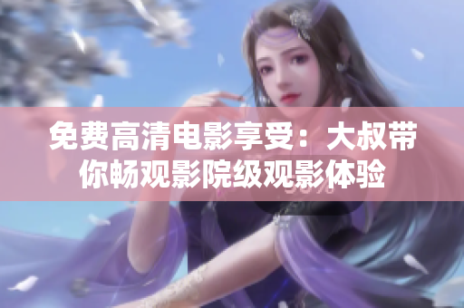免费高清电影享受：大叔带你畅观影院级观影体验
