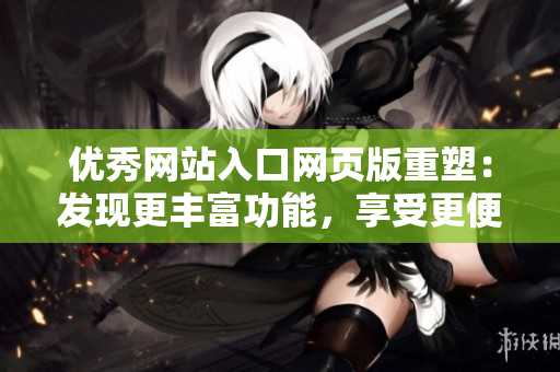 优秀网站入口网页版重塑：发现更丰富功能，享受更便捷体验