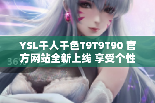 YSL千人千色T9T9T90 官方网站全新上线 享受个性定制彩妆新体验