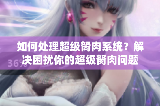 如何处理超级胬肉系统？解决困扰你的超级胬肉问题