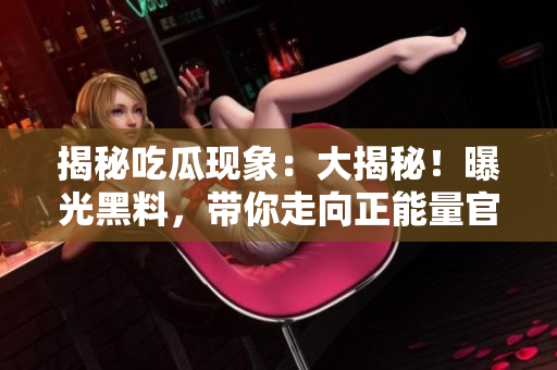 揭秘吃瓜现象：大揭秘！曝光黑料，带你走向正能量官网