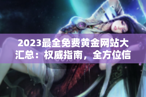 2023最全免费黄金网站大汇总：权威指南，全方位信息！