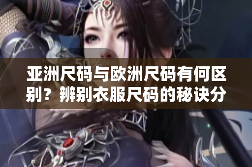 亚洲尺码与欧洲尺码有何区别？辨别衣服尺码的秘诀分享