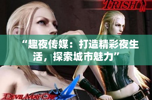 “趣夜传媒：打造精彩夜生活，探索城市魅力”